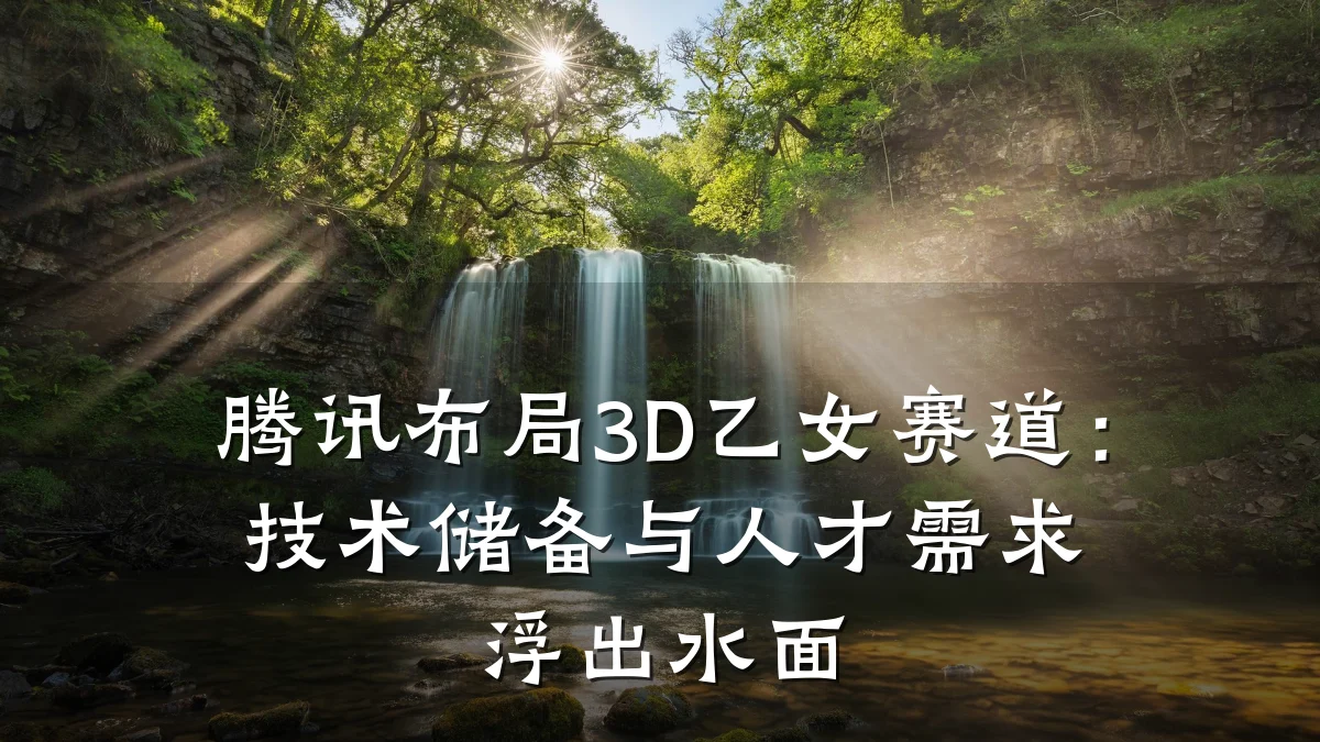 腾讯布局3D乙女赛道:技术储备与人才需求浮出水面