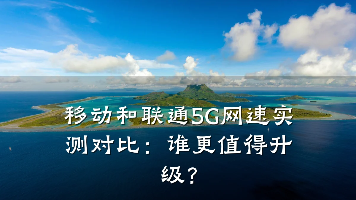 移动和联通5G网速实测对比:谁更值得升级?